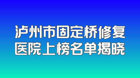 泸州市固定桥修复医院上榜名单揭晓