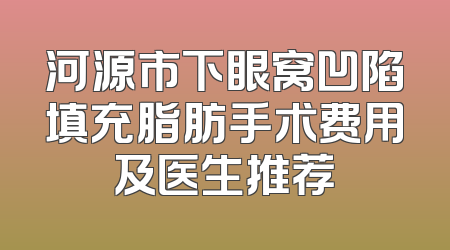 河源市下眼窝凹陷填充脂肪手术费用及医生推荐