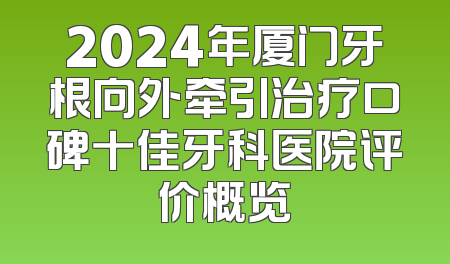 2024年厦门牙根向外牵引治疗口碑十佳牙科医院评价概览