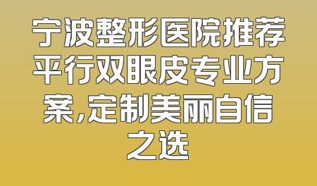 宁波整形医院推荐平行双眼皮专业方案，定制美丽自信之选