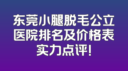 东莞小腿脱毛公立医院排名及价格表实力点评!