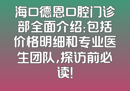 海口德恩口腔门诊部全面介绍：包括价格明细和专业医生团队，探访前必读！
