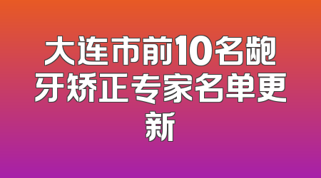 大连市前10名龅牙矫正专家名单更新