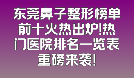 东莞鼻子整形榜单前十火热出炉！热门医院排名一览表重磅来袭！