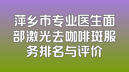 萍乡市专业医生面部激光去咖啡斑服务排名与评价