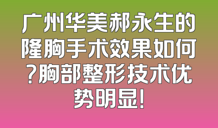 广州华美郝永生的隆胸手术效果如何？胸部整形技术优势明显！