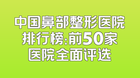 中国鼻部整形医院排行榜：前50家医院全面评选