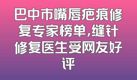 巴中市嘴唇疤痕修复专家榜单，缝针修复医生受网友好评