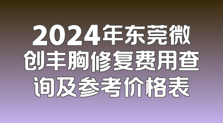 2024年东莞微创丰胸修复费用查询及参考价格表