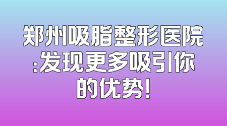 郑州吸脂整形医院：发现更多吸引你的优势！