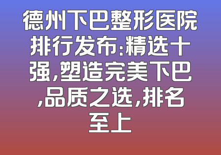 德州下巴整形医院排行发布：精选十强，塑造完美下巴，品质之选，排名至上