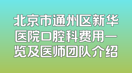 北京市通州区新华医院口腔科费用一览及医师团队介绍