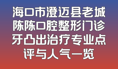 海口市澄迈县老城陈陈口腔整形门诊牙凸出治疗专业点评与人气一览