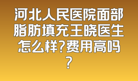 河北人民医院面部脂肪填充王晓医生怎么样？费用高吗？