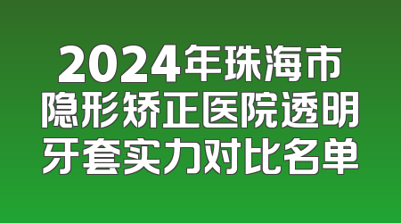 2024年珠海市隐形矫正医院透明牙套实力对比名单