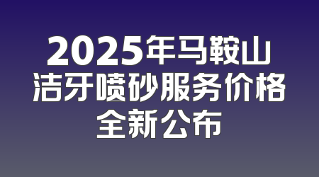 2025年马鞍山洁牙喷砂服务价格全新公布