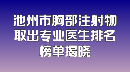 池州市胸部注射物取出专业医生排名榜单揭晓