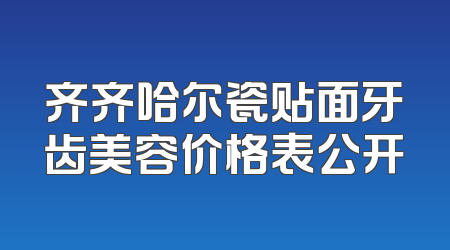 齐齐哈尔瓷贴面牙齿美容价格表公开