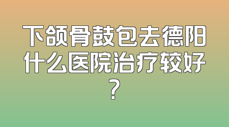 下颌骨鼓包去德阳什么医院治疗较好？