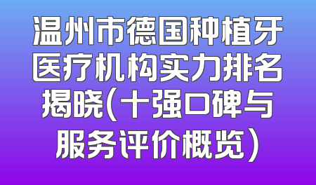 温州市德国种植牙医疗机构实力排名揭晓（十强口碑与服务评价概览）