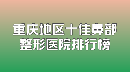 重庆地区十佳鼻部整形医院排行榜