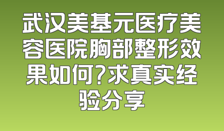 武汉美基元医疗美容医院胸部整形效果如何？求真实经验分享