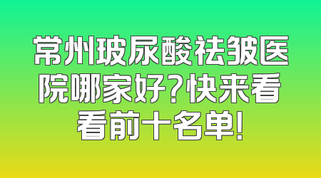 常州玻尿酸祛皱医院哪家好？快来看看前十名单！