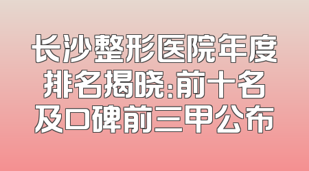 长沙整形医院年度排名揭晓：前十名及口碑前三甲公布