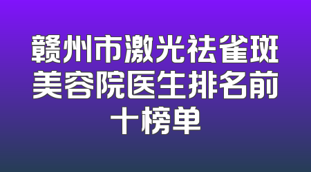 赣州市激光祛雀斑美容院医生排名前十榜单