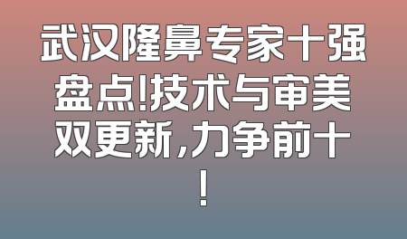 武汉隆鼻专家十强盘点！技术与审美双更新，力争前十！