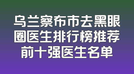 乌兰察布市去黑眼圈医生排行榜推荐前十强医生名单