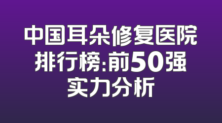 中国耳朵修复医院排行榜：前50强实力分析