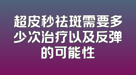 超皮秒祛斑需要多少次治疗以及反弹的可能性