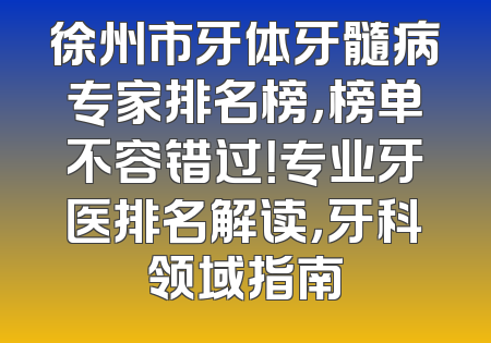 徐州市牙体牙髓病专家排名榜，榜单不容错过！专业牙医排名解读，牙科领域指南