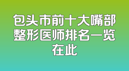 包头市前十大嘴部整形医师排名一览在此