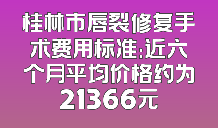桂林市唇裂修复手术费用标准：近六个月平均价格约为21366元