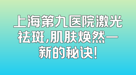 上海第九医院激光祛斑，肌肤焕然一新的秘诀！