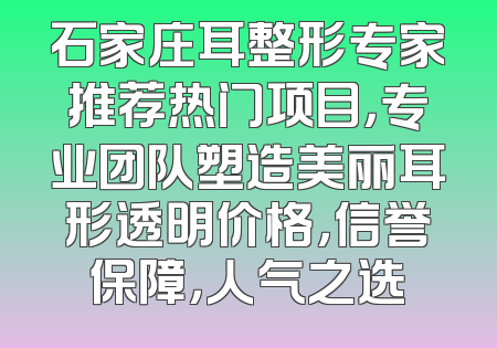 石家庄耳整形专家推荐热门项目，专业团队塑造美丽耳形透明价格，信誉保障，人气之选