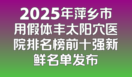 2025年萍乡市用假体丰太阳穴医院排名榜前十强新鲜名单发布