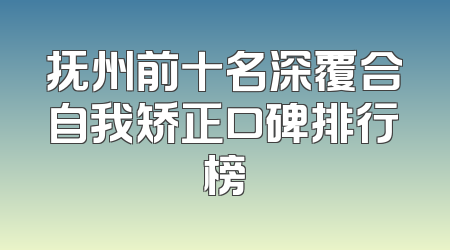 抚州前十名深覆合自我矫正口碑排行榜
