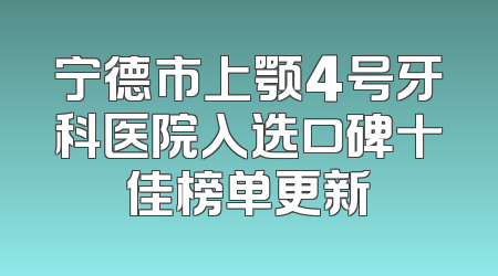 宁德市上颚4号牙科医院入选口碑十佳榜单更新