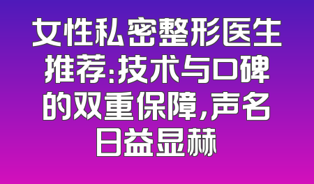 女性私密整形医生推荐：技术与口碑的双重保障，声名日益显赫