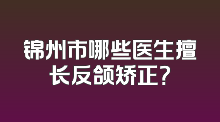 锦州市哪些医生擅长反颌矫正？