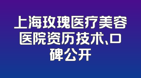 上海玫瑰医疗美容医院资历技术、口碑公开