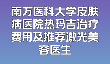 南方医科大学皮肤病医院热玛吉治疗费用及推荐激光美容医生