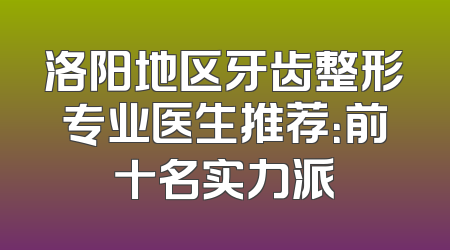 洛阳地区牙齿整形专业医生推荐：前十名实力派