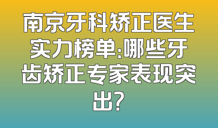 南京牙科矫正医生实力榜单：哪些牙齿矫正专家表现突出？