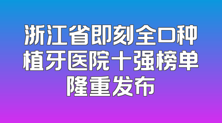 浙江省即刻全口种植牙医院十强榜单隆重发布