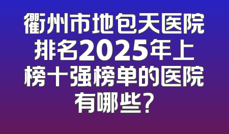 衢州市地包天医院排名2025年上榜十强榜单的医院有哪些？