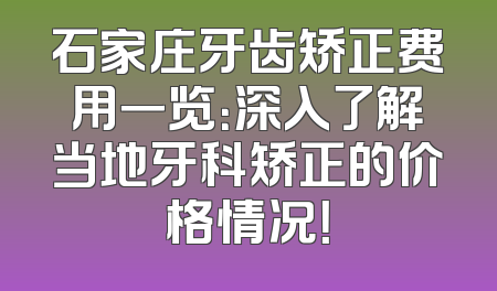 石家庄牙齿矫正费用一览：深入了解当地牙科矫正的价格情况！